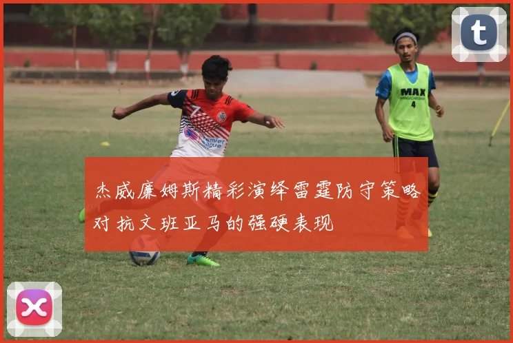 杰威廉姆斯精彩演绎雷霆防守策略对抗文班亚马的强硬表现