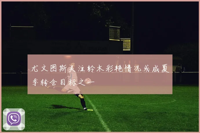 尤文图斯关注铃木彩艳情况或成夏季转会目标之一