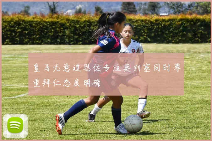 皇马无意追恩佐专注奥利塞同时尊重拜仁态度明确