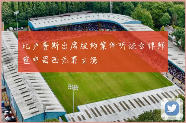 比卢普斯出席纽约案件听证会律师重申昌西无罪立场