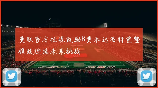 曼联官方社媒鼓励B费和达洛特重整旗鼓迎接未来挑战