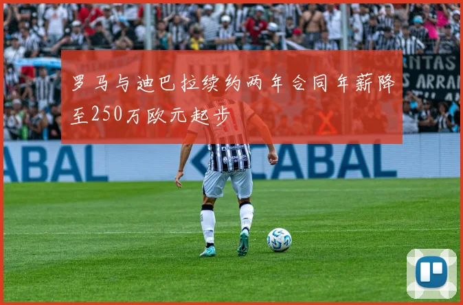 罗马与迪巴拉续约两年合同年薪降至250万欧元起步