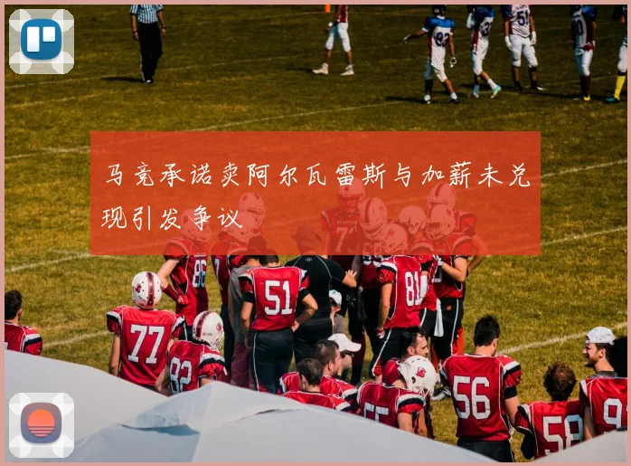 马竞承诺卖阿尔瓦雷斯与加薪未兑现引发争议