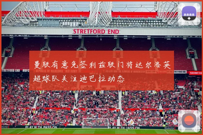 曼联有意免签利兹联门将达尔洛英超球队关注迪巴拉动态