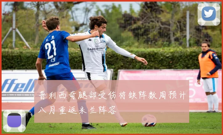 普利西奇腿部受伤将缺阵数周预计八月重返米兰阵容