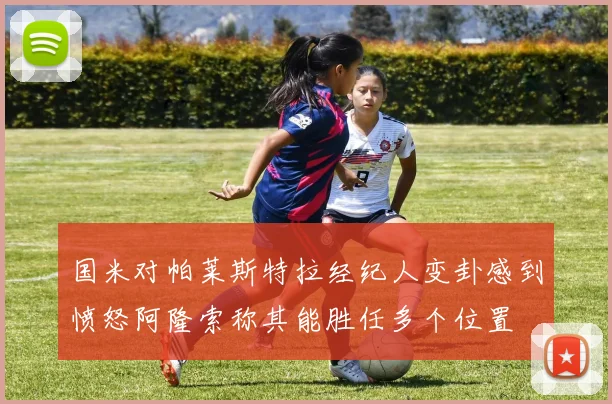 国米对帕莱斯特拉经纪人变卦感到愤怒阿隆索称其能胜任多个位置