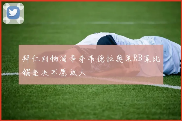 拜仁利物浦争夺韦德拉奥果RB莱比锡坚决不愿放人