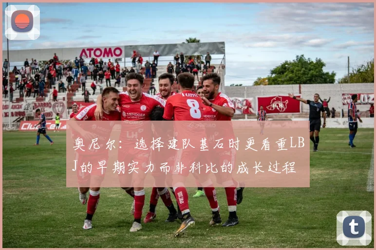 奥尼尔：选择建队基石时更看重LBJ的早期实力而非科比的成长过程