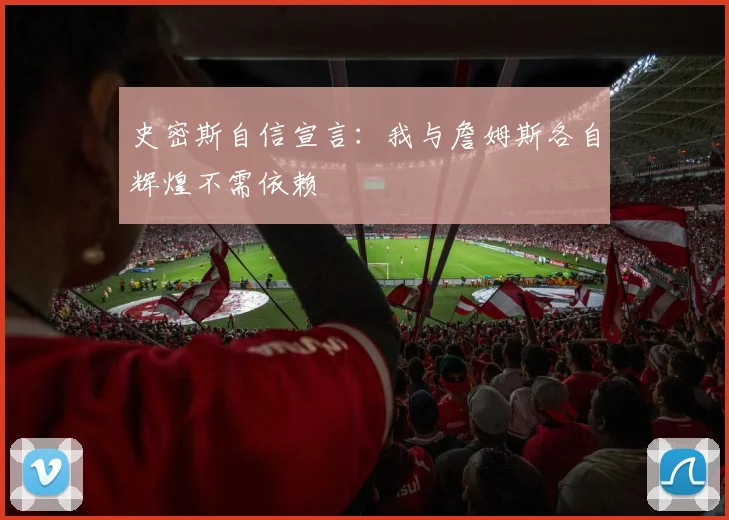 史密斯自信宣言：我与詹姆斯各自辉煌不需依赖