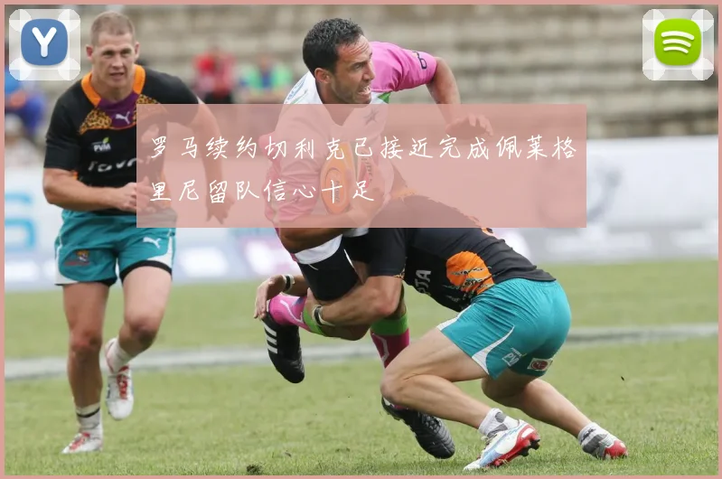 罗马续约切利克已接近完成佩莱格里尼留队信心十足