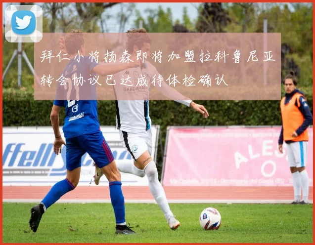 拜仁小将扬森即将加盟拉科鲁尼亚转会协议已达成待体检确认