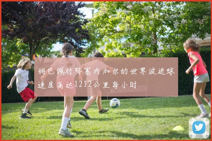 姆巴佩对阵塞内加尔的世界波进球速度高达1212公里每小时