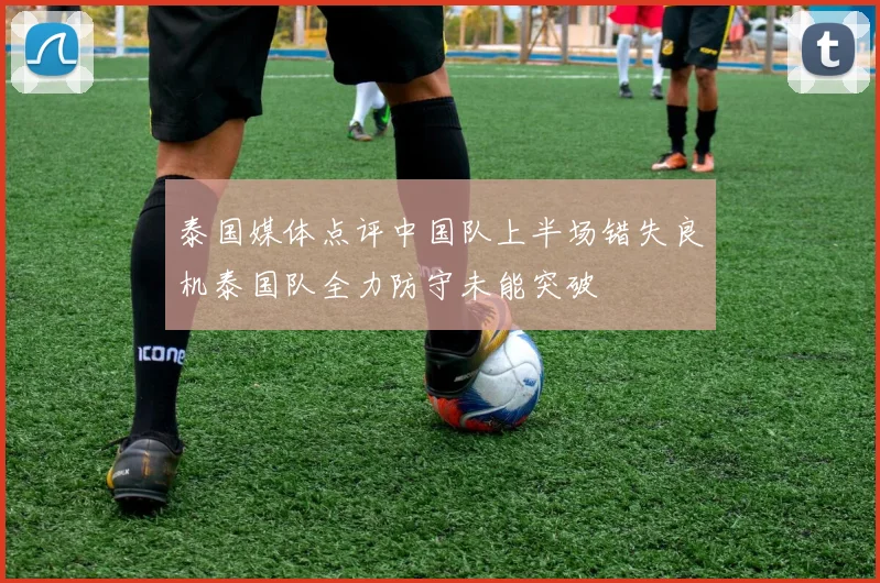 泰国媒体点评中国队上半场错失良机泰国队全力防守未能突破