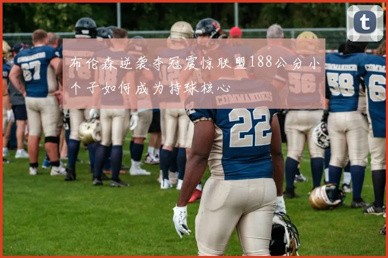 布伦森逆袭夺冠震惊联盟188公分小个子如何成为持球核心