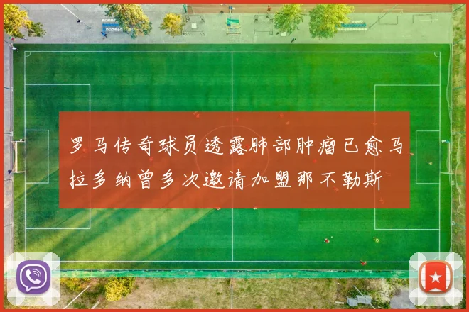 罗马传奇球员透露肺部肿瘤已愈马拉多纳曾多次邀请加盟那不勒斯