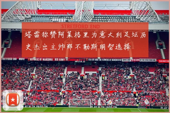 塔雷称赞阿莱格里为意大利足坛历史杰出主帅那不勒斯明智选择