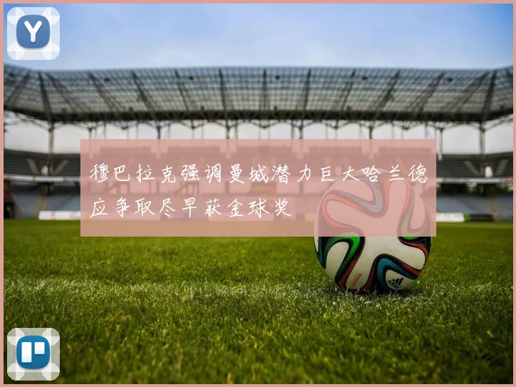穆巴拉克强调曼城潜力巨大哈兰德应争取尽早获金球奖
