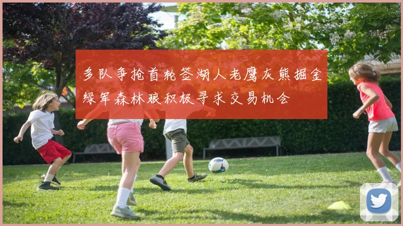 多队争抢首轮签湖人老鹰灰熊掘金绿军森林狼积极寻求交易机会