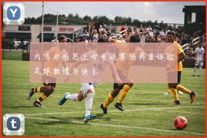 内马尔感恩上帝重返赛场再度体验足球激情与快乐